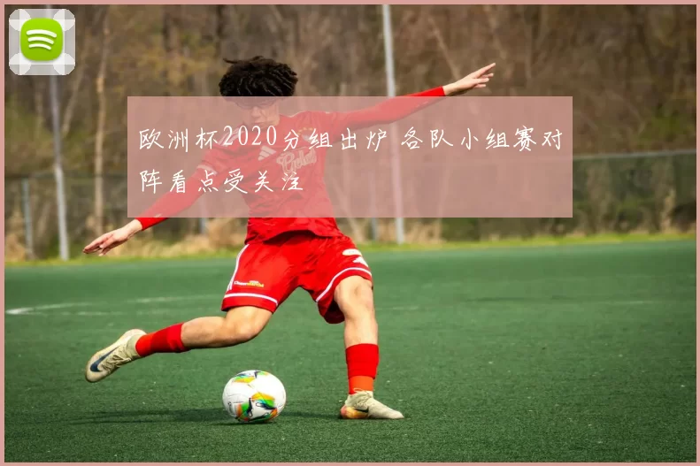 欧洲杯2020分组出炉 各队小组赛对阵看点受关注