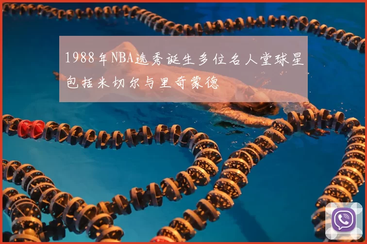 1988年NBA选秀诞生多位名人堂球星包括米切尔与里奇蒙德