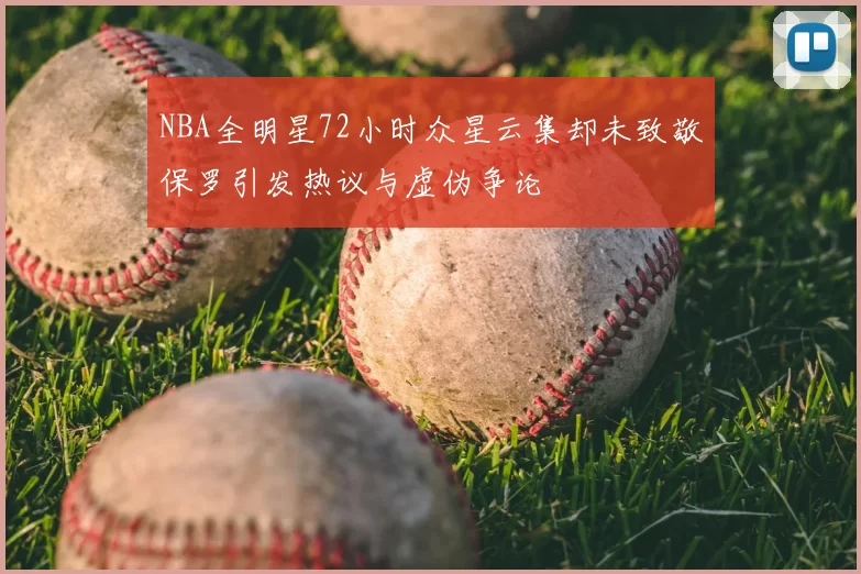NBA全明星72小时众星云集却未致敬保罗引发热议与虚伪争论