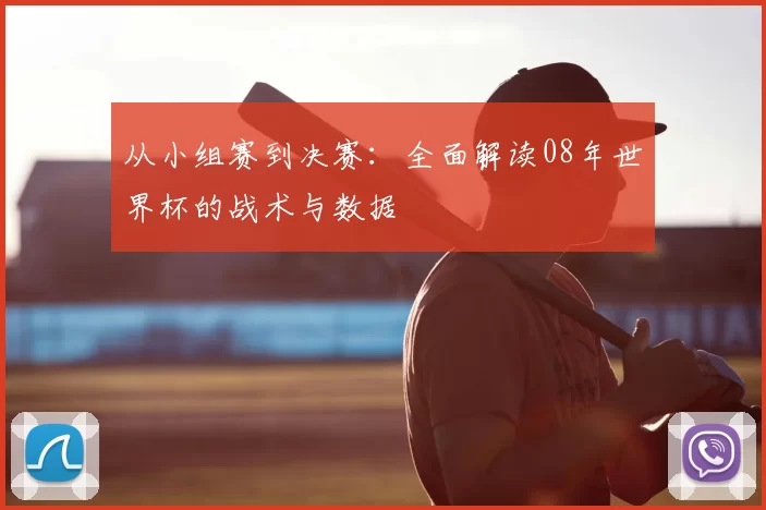 从小组赛到决赛:全面解读08年世界杯的战术与数据