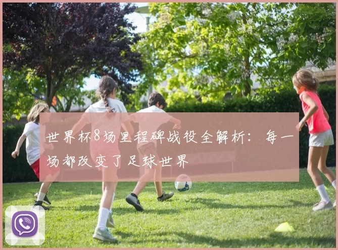 世界杯8场里程碑战役全解析：每一场都改变了足球世界