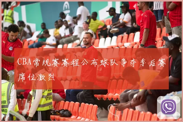 CBA常规赛赛程公布球队争夺季后赛席位激烈