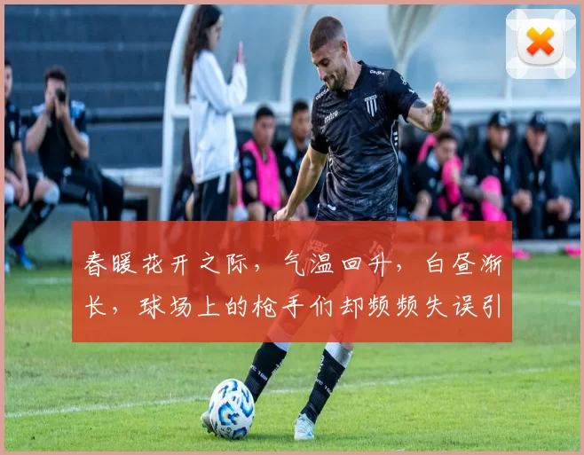 春暖花开之际,气温回升,白昼渐长,球场上的枪手们却频频失误引发热议