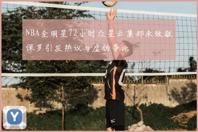 NBA全明星72小时众星云集却未致敬保罗引发热议与虚伪争论