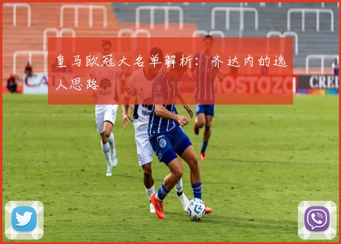 皇马欧冠大名单解析:齐达内的选人思路
