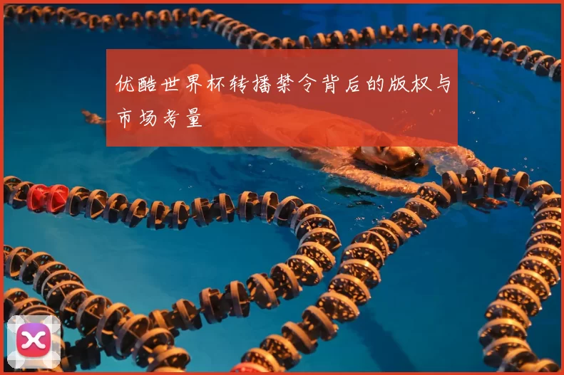 优酷世界杯转播禁令背后的版权与市场考量