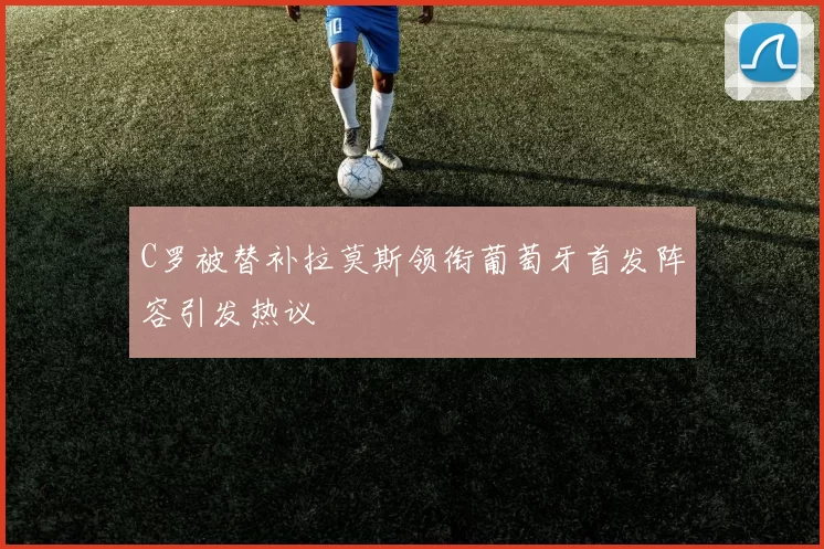C罗被替补拉莫斯领衔葡萄牙首发阵容引发热议