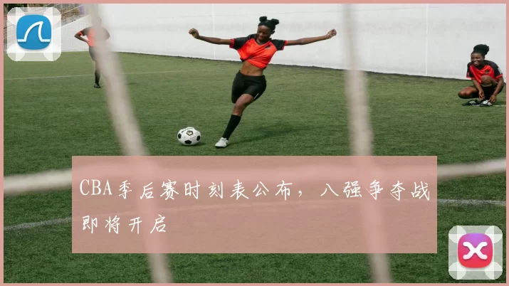 CBA季后赛时刻表公布,八强争夺战即将开启