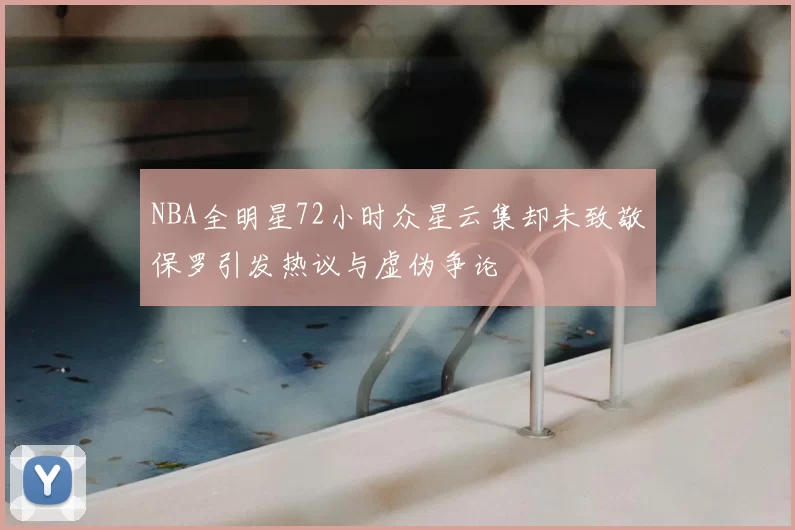 NBA全明星72小时众星云集却未致敬保罗引发热议与虚伪争论