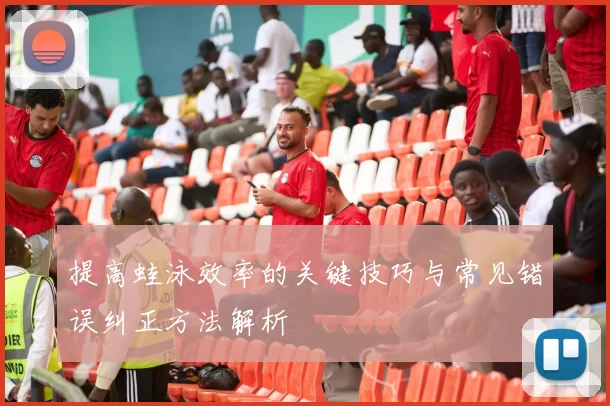 提高蛙泳效率的关键技巧与常见错误纠正方法解析