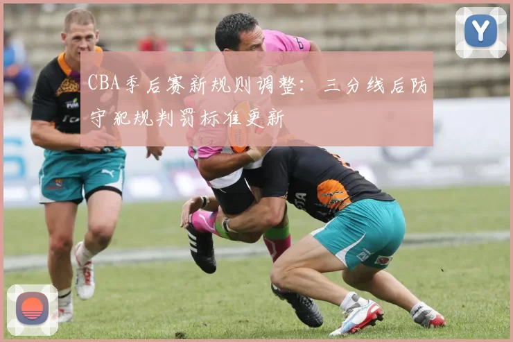 CBA季后赛新规则调整:三分线后防守犯规判罚标准更新