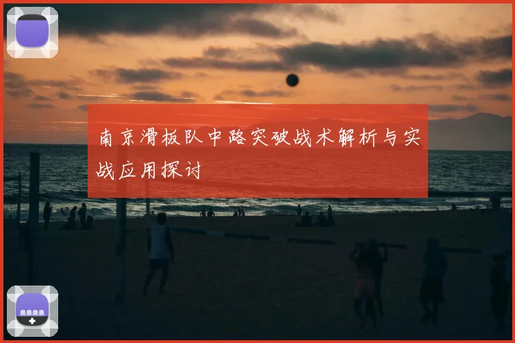 南京滑板队中路突破战术解析与实战应用探讨