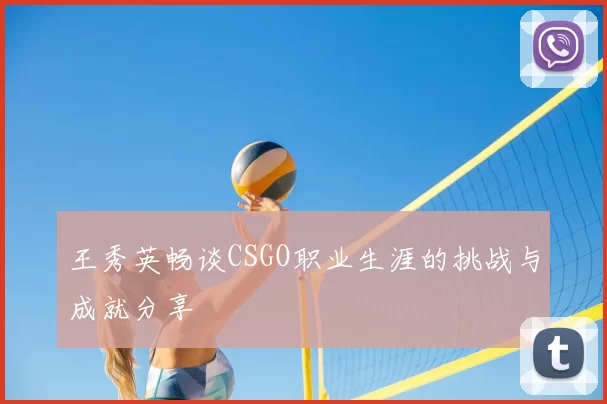 王秀英畅谈CSGO职业生涯的挑战与成就分享