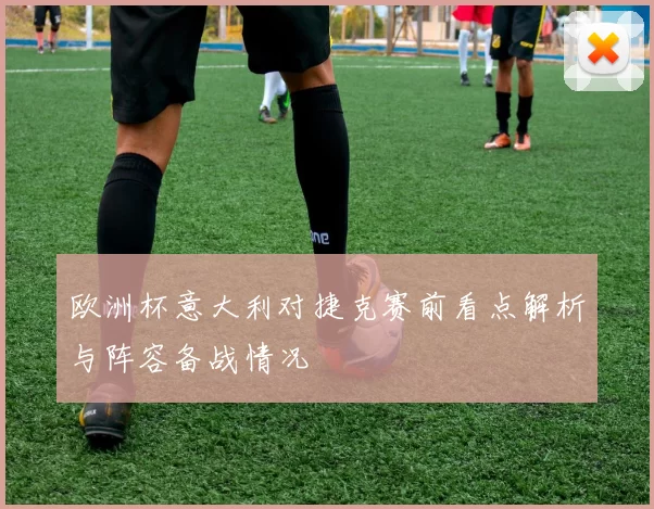 欧洲杯意大利对捷克赛前看点解析与阵容备战情况