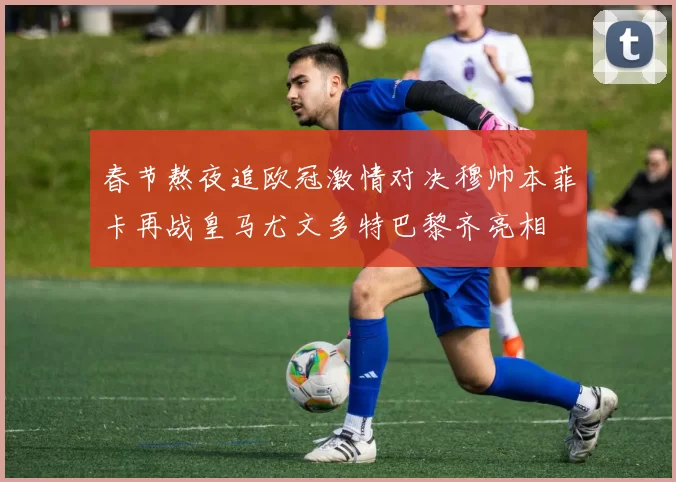春节熬夜追欧冠激情对决穆帅本菲卡再战皇马尤文多特巴黎齐亮相
