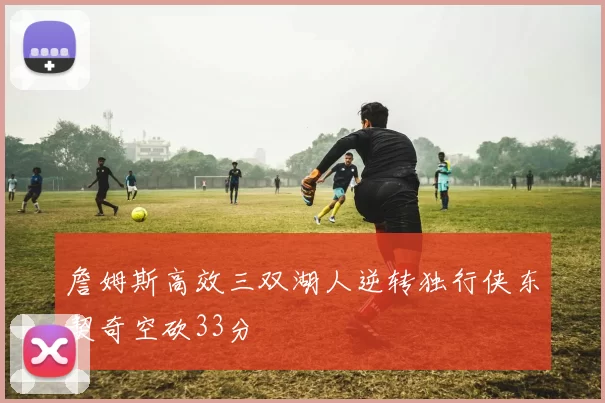 詹姆斯高效三双湖人逆转独行侠东契奇空砍33分