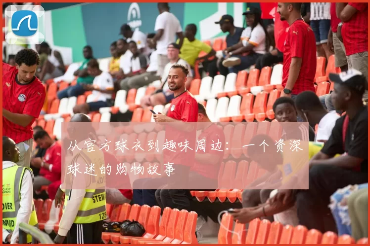 从官方球衣到趣味周边：一个资深球迷的购物故事