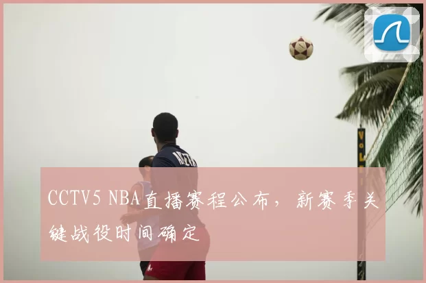 CCTV5 NBA直播赛程公布,新赛季关键战役时间确定