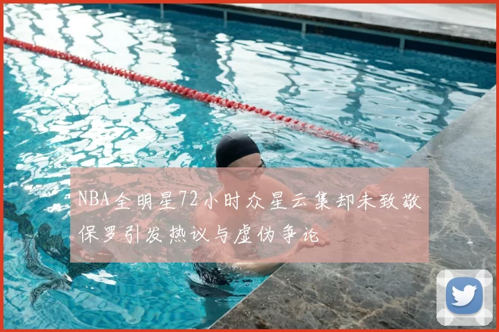 NBA全明星72小时众星云集却未致敬保罗引发热议与虚伪争论