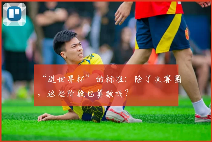 “进世界杯”的标准:除了决赛圈,这些阶段也算数吗?