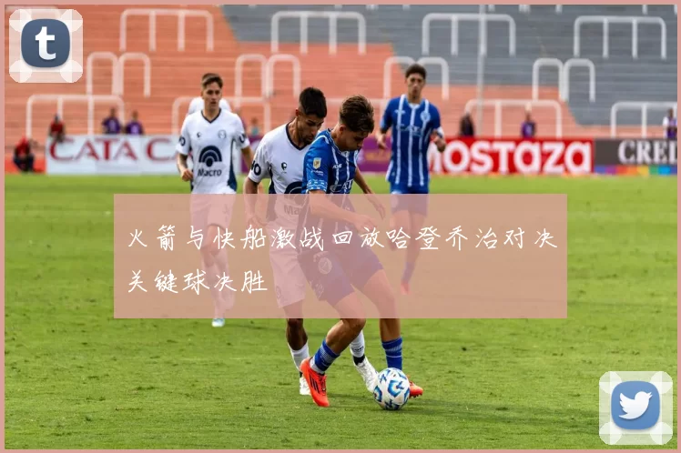 火箭与快船激战回放哈登乔治对决关键球决胜