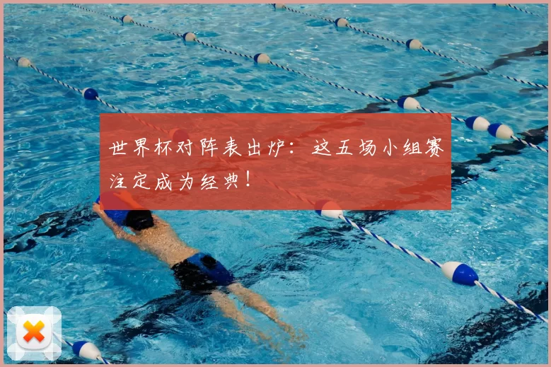 世界杯对阵表出炉:这五场小组赛注定成为经典!