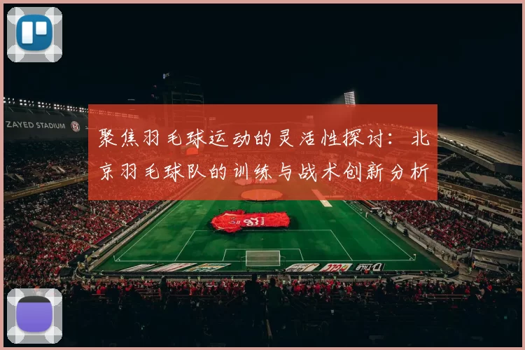聚焦羽毛球运动的灵活性探讨:北京羽毛球队的训练与战术创新分析