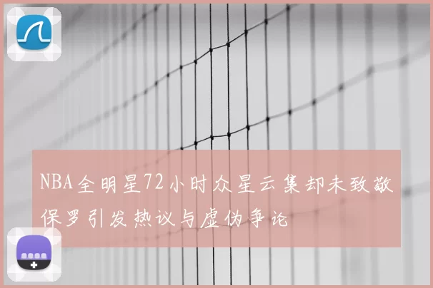 NBA全明星72小时众星云集却未致敬保罗引发热议与虚伪争论