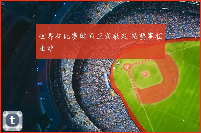 世界杯比赛时间正式敲定 完整赛程出炉