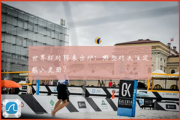 世界杯对阵表出炉:哪些对决注定载入史册?