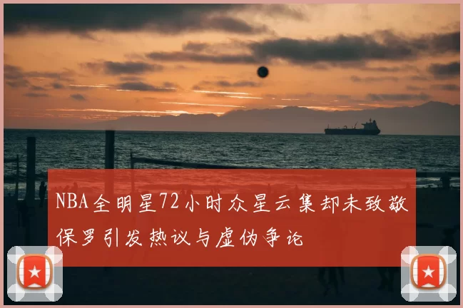 NBA全明星72小时众星云集却未致敬保罗引发热议与虚伪争论
