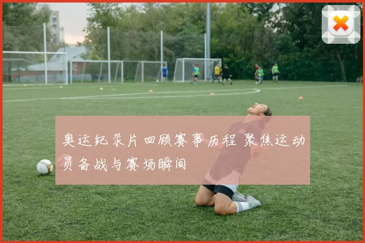 奥运纪录片回顾赛事历程 聚焦运动员备战与赛场瞬间