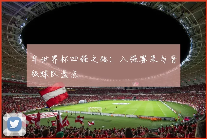 年世界杯四强之路:八强赛果与晋级球队盘点