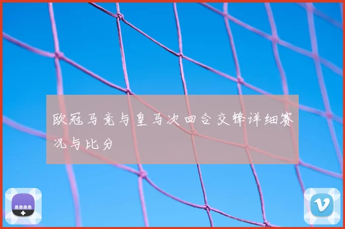 欧冠马竞与皇马次回合交锋详细赛况与比分