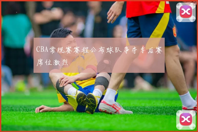 CBA常规赛赛程公布球队争夺季后赛席位激烈