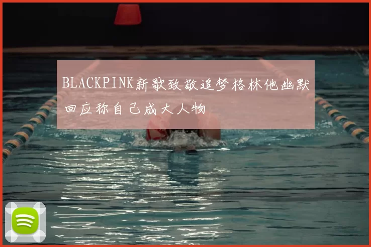BLACKPINK新歌致敬追梦格林他幽默回应称自己成大人物