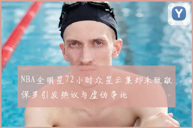 NBA全明星72小时众星云集却未致敬保罗引发热议与虚伪争论