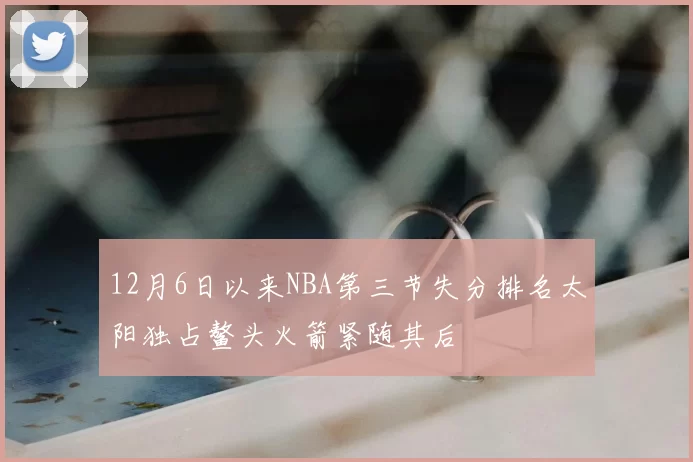12月6日以来NBA第三节失分排名太阳独占鳌头火箭紧随其后
