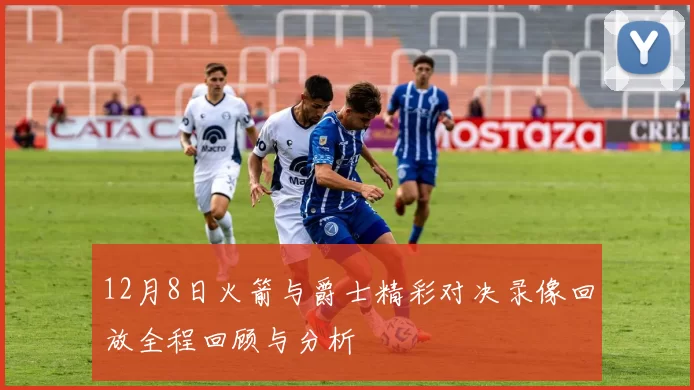 12月8日火箭与爵士精彩对决录像回放全程回顾与分析