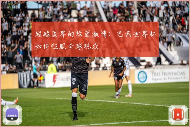 超越国界的绿茵激情:巴西世界杯如何征服全球观众