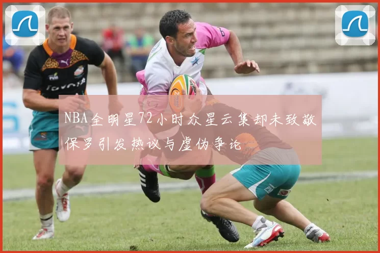 NBA全明星72小时众星云集却未致敬保罗引发热议与虚伪争论