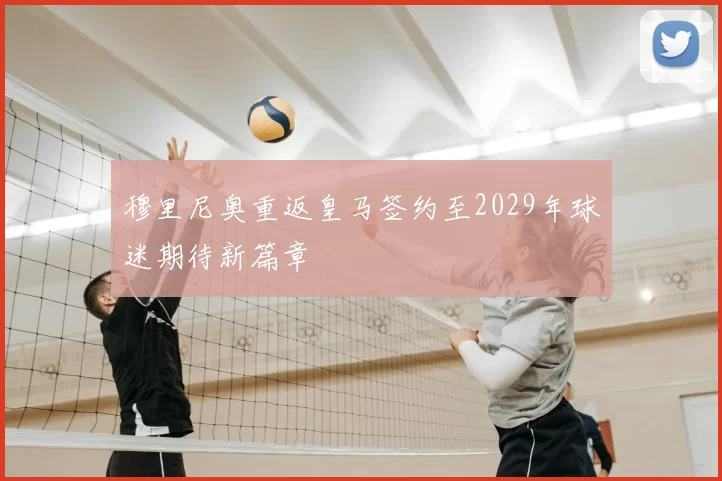 穆里尼奥重返皇马签约至2029年球迷期待新篇章