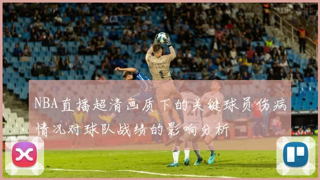 NBA直播超清画质下的关键球员伤病情况对球队战绩的影响分析