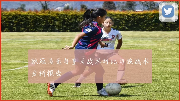 欧冠马竞与皇马战术对比与技战术分析报告