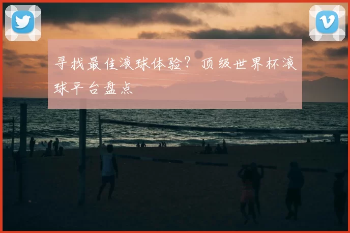 寻找最佳滚球体验？顶级世界杯滚球平台盘点