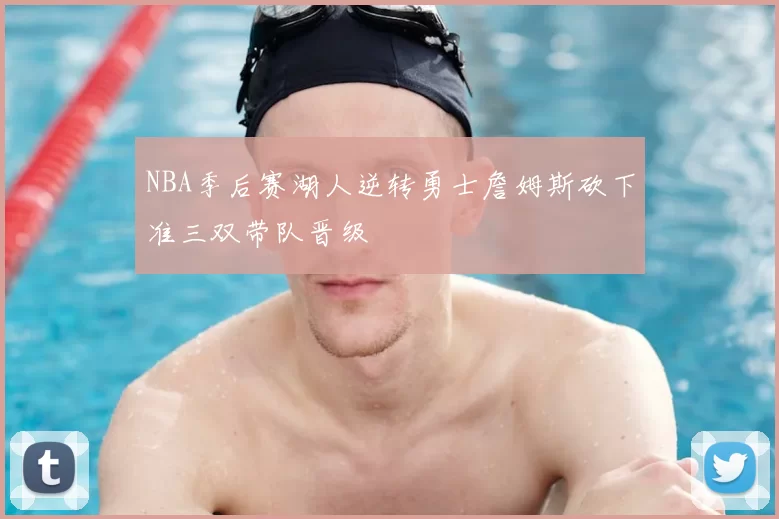 NBA季后赛湖人逆转勇士詹姆斯砍下准三双带队晋级